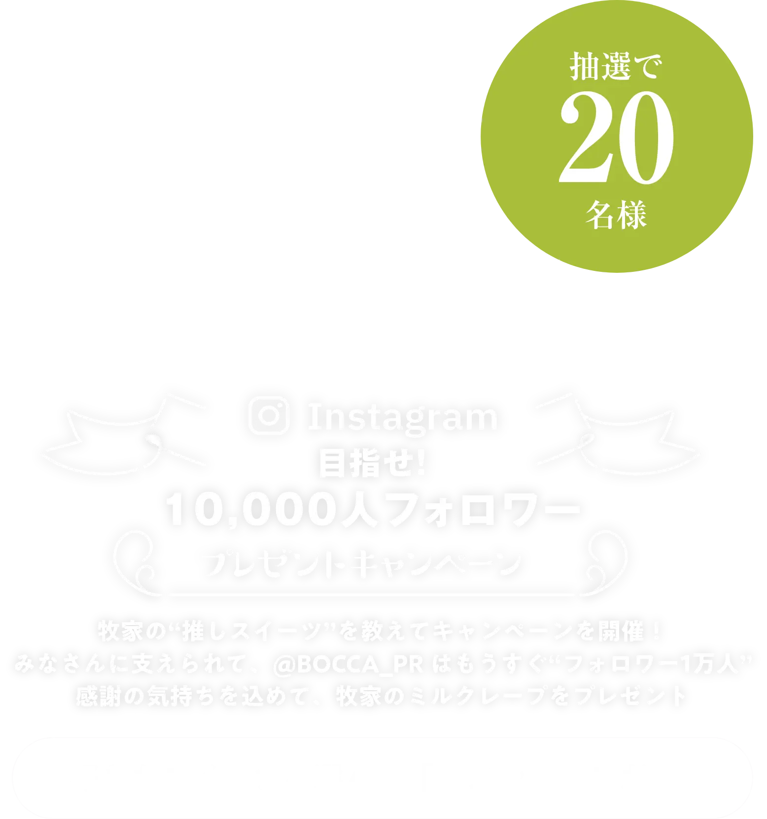 Instagram目指せ10,000人フォロワー プレゼントキャンペーン｜牧家の“推しスイーツ”を教えてキャンペーンを開催！みなさんに支えられて、@bocca_pr はもうすぐ“フォロワー1万人”感謝の気持ちを込めて、牧家のミルクレープをプレゼント｜好きなスイーツを選んで「コメントするだけ」